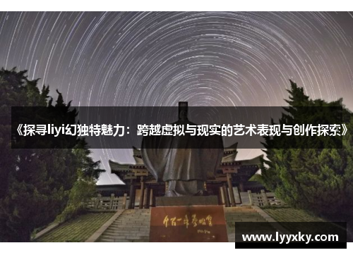 《探寻liyi幻独特魅力：跨越虚拟与现实的艺术表现与创作探索》
